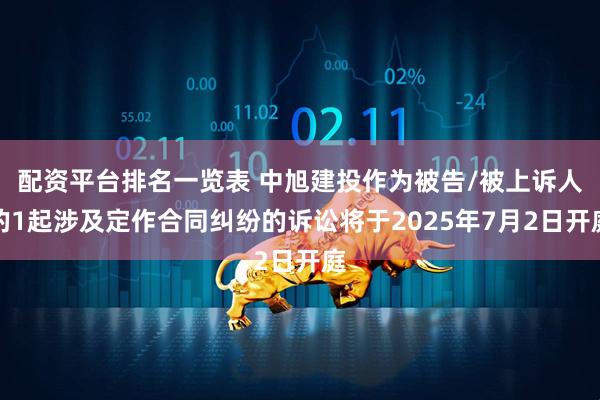 配资平台排名一览表 中旭建投作为被告/被上诉人的1起涉及定作合同纠纷的诉讼将于2025年7月2日开庭