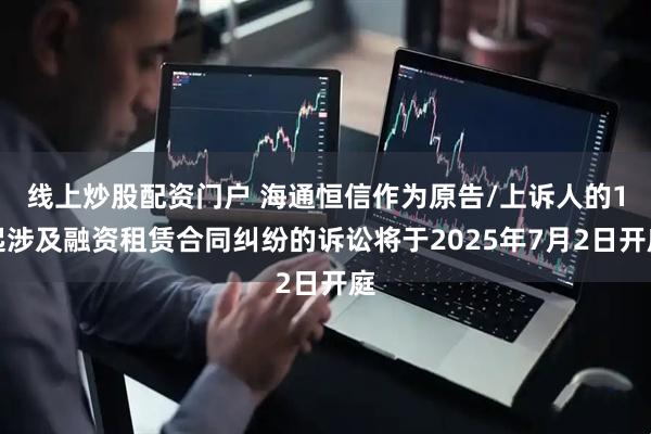 线上炒股配资门户 海通恒信作为原告/上诉人的1起涉及融资租赁合同纠纷的诉讼将于2025年7月2日开庭