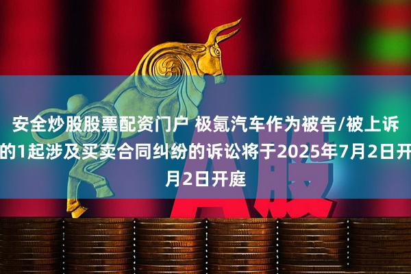 安全炒股股票配资门户 极氪汽车作为被告/被上诉人的1起涉及买卖合同纠纷的诉讼将于2025年7月2日开庭