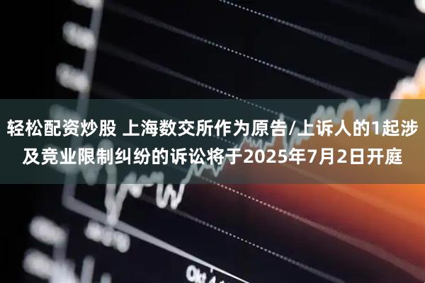 轻松配资炒股 上海数交所作为原告/上诉人的1起涉及竞业限制纠纷的诉讼将于2025年7月2日开庭