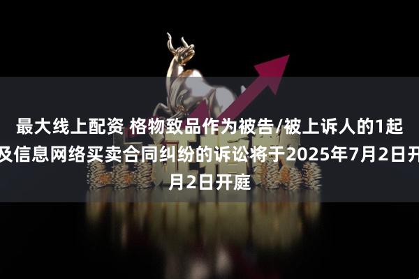 最大线上配资 格物致品作为被告/被上诉人的1起涉及信息网络买卖合同纠纷的诉讼将于2025年7月2日开庭