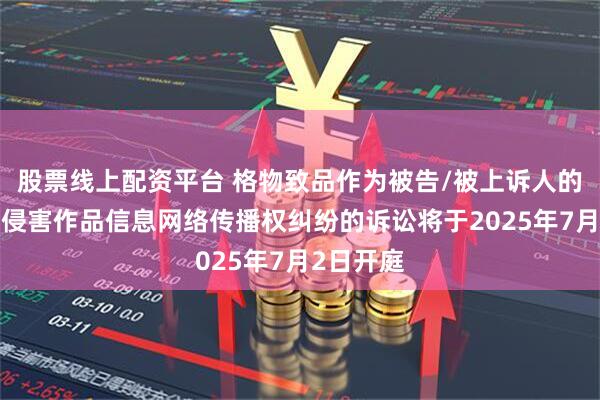 股票线上配资平台 格物致品作为被告/被上诉人的1起涉及侵害作品信息网络传播权纠纷的诉讼将于2025年7月2日开庭