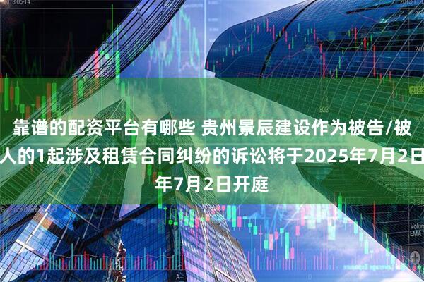 靠谱的配资平台有哪些 贵州景辰建设作为被告/被上诉人的1起涉及租赁合同纠纷的诉讼将于2025年7月2日开庭