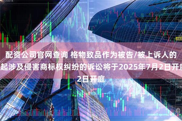 配资公司官网查询 格物致品作为被告/被上诉人的4起涉及侵害商标权纠纷的诉讼将于2025年7月2日开庭