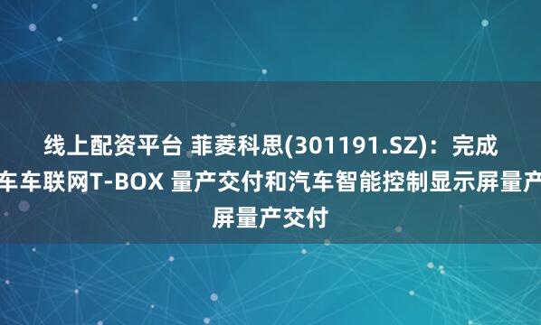 线上配资平台 菲菱科思(301191.SZ)：完成了汽车车联网T-BOX 量产交付和汽车智能控制显示屏量产交付