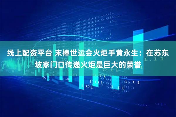 线上配资平台 末棒世运会火炬手黄永生：在苏东坡家门口传递火炬是巨大的荣誉