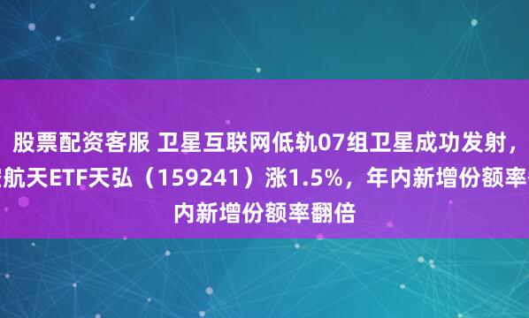股票配资客服 卫星互联网低轨07组卫星成功发射，航空航天ETF天弘（159241）涨1.5%，年内新增份额率翻倍