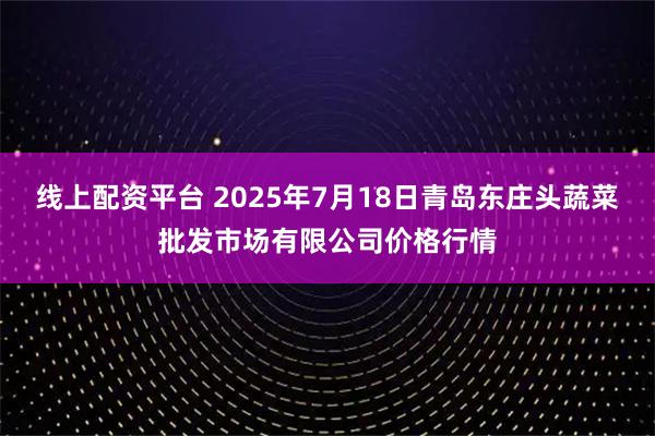 线上配资平台 2025年7月18日青岛东庄头蔬菜批发市场有限公司价格行情