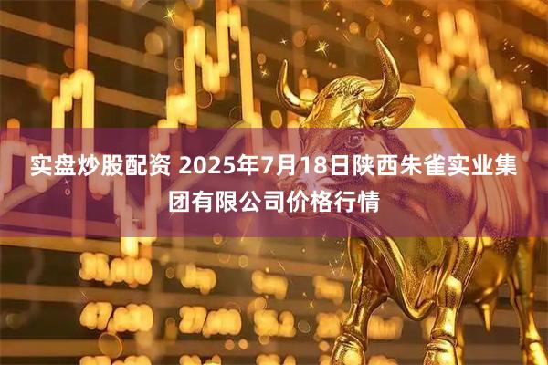 实盘炒股配资 2025年7月18日陕西朱雀实业集团有限公司价格行情