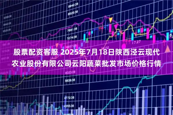 股票配资客服 2025年7月18日陕西泾云现代农业股份有限公司云阳蔬菜批发市场价格行情