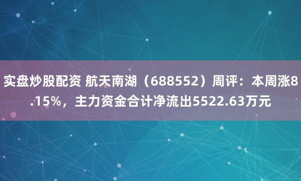 实盘炒股配资 航天南湖（688552）周评：本周涨8.15%，主力资金合计净流出5522.63万元
