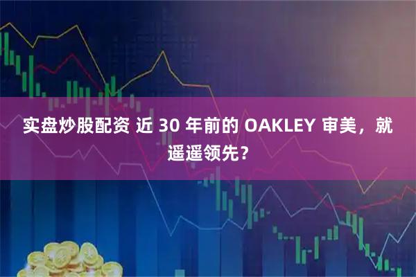 实盘炒股配资 近 30 年前的 OAKLEY 审美，就遥遥领先？
