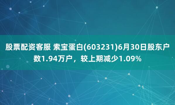 股票配资客服 索宝蛋白(603231)6月30日股东户数1.94万户，较上期减少1.09%
