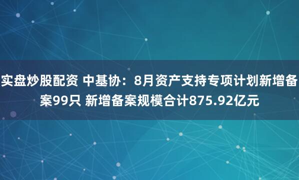 实盘炒股配资 中基协：8月资产支持专项计划新增备案99只 新增备案规模合计875.92亿元