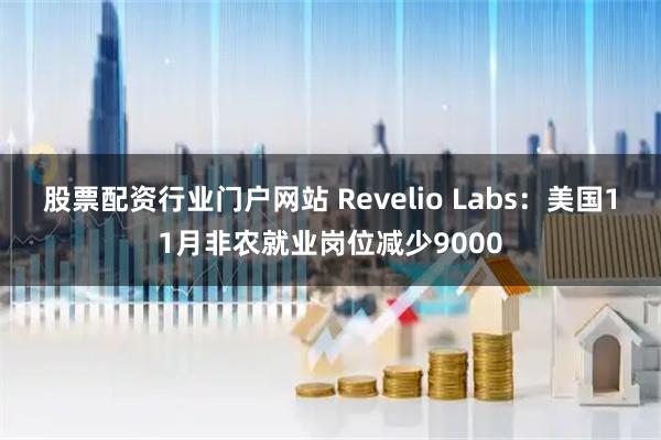 股票配资行业门户网站 Revelio Labs：美国11月非农就业岗位减少9000