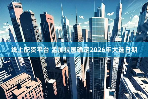 线上配资平台 孟加拉国确定2026年大选日期