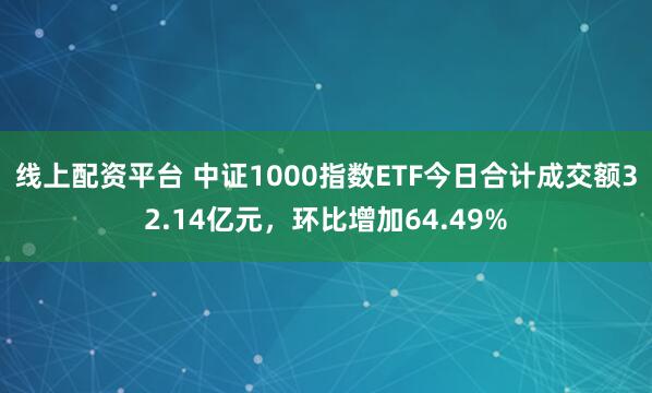线上配资平台 中证1000指数ETF今日合计成交额32.14亿元，环比增加64.49%