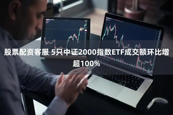 股票配资客服 5只中证2000指数ETF成交额环比增超100%