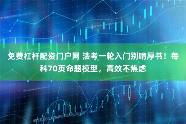 免费杠杆配资门户网 法考一轮入门别啃厚书！每科70页命题模型，高效不焦虑
