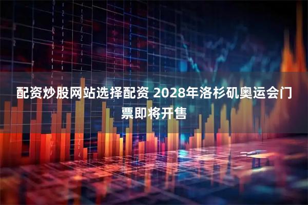 配资炒股网站选择配资 2028年洛杉矶奥运会门票即将开售